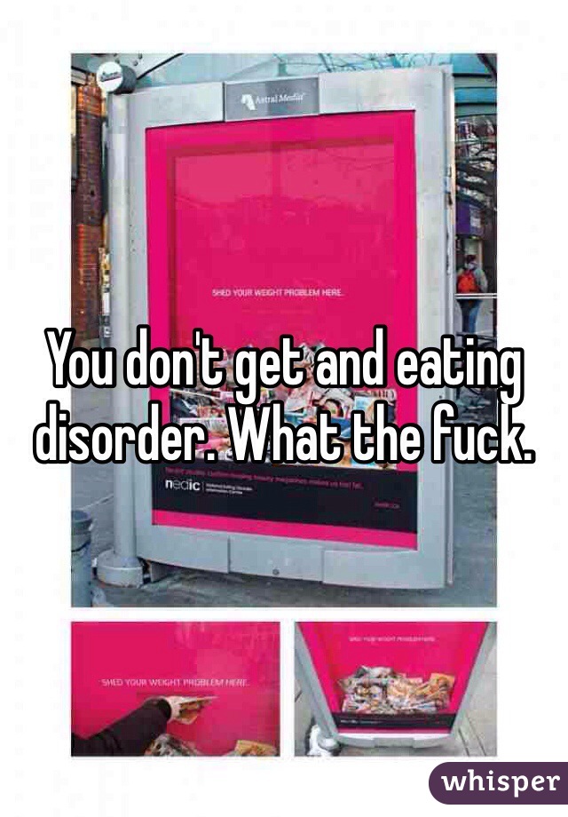 You don't get and eating disorder. What the fuck. 