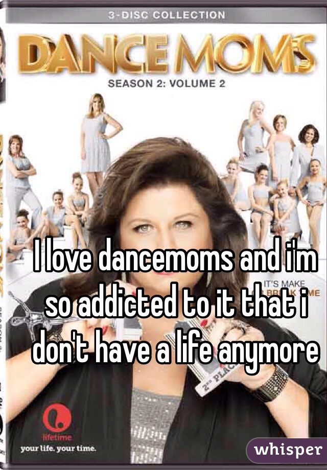 I love dancemoms and i'm so addicted to it that i don't have a life anymore