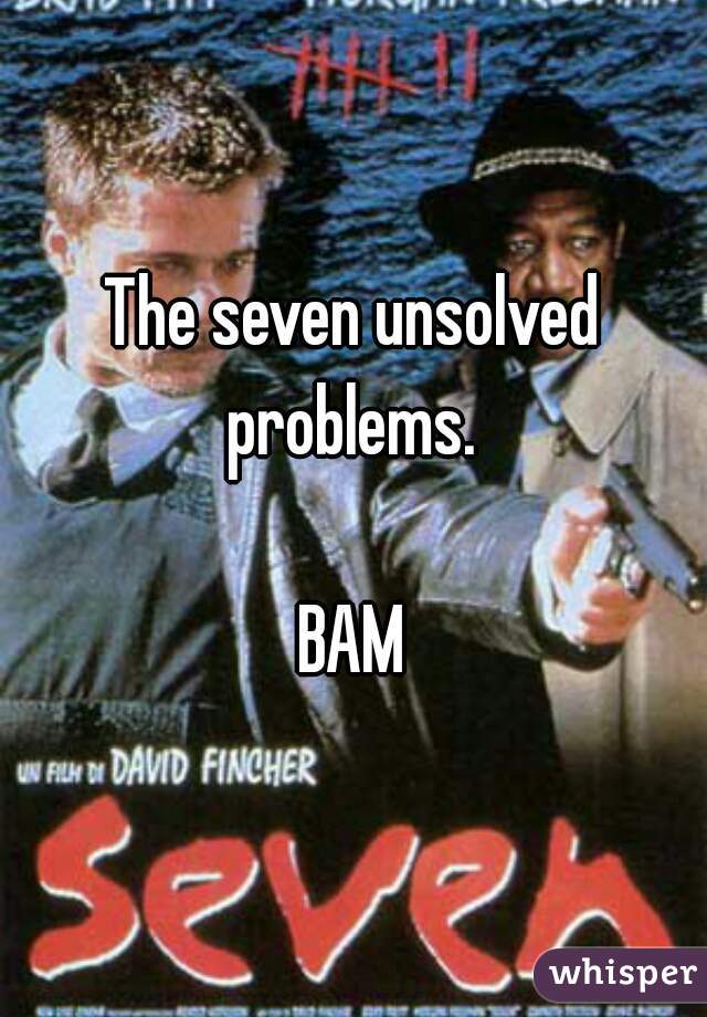 The seven unsolved problems. 

BAM