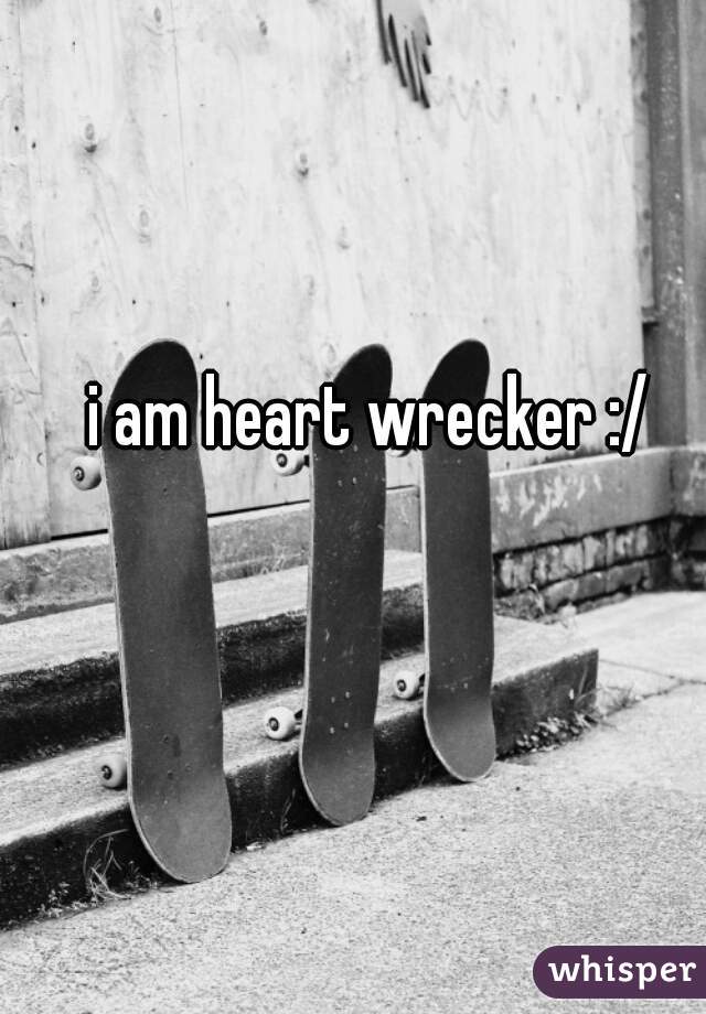 i am heart wrecker :/