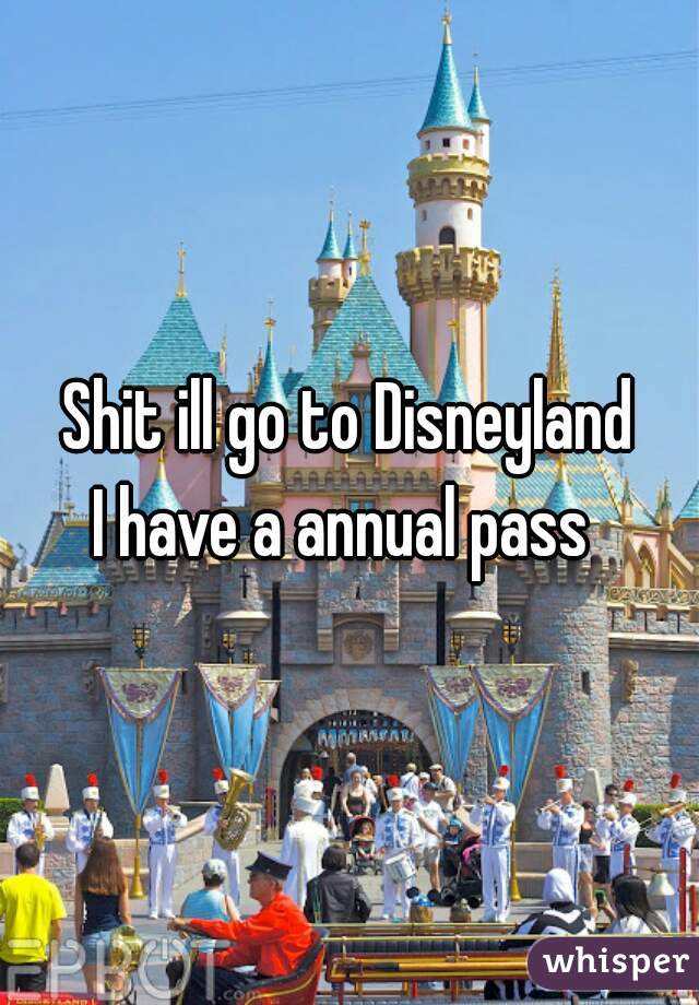 Shit ill go to Disneyland
I have a annual pass 