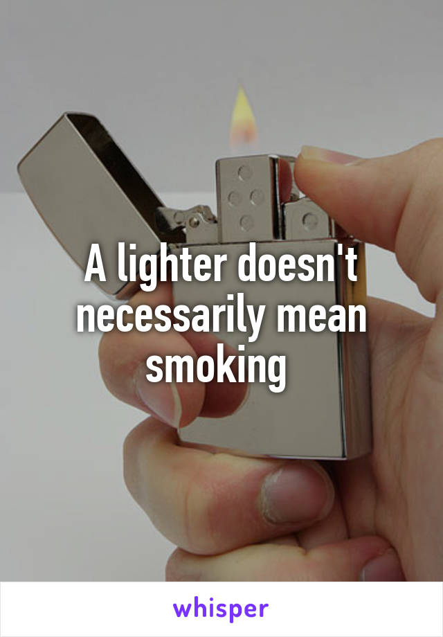 A lighter doesn't necessarily mean smoking 
