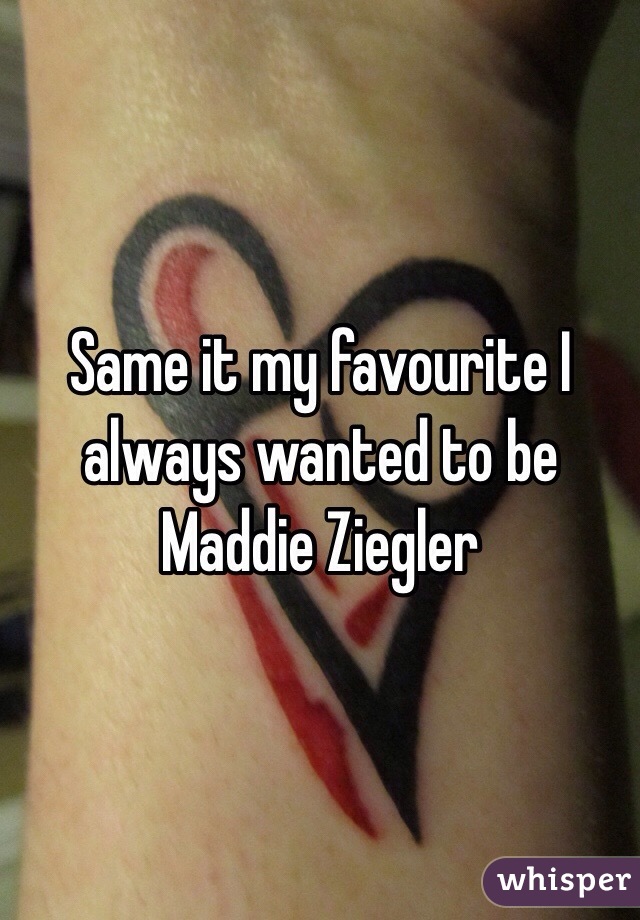 Same it my favourite I always wanted to be Maddie Ziegler