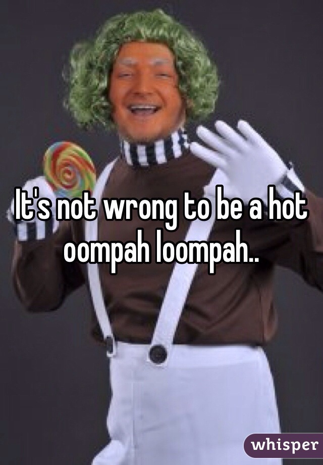 It's not wrong to be a hot oompah loompah..