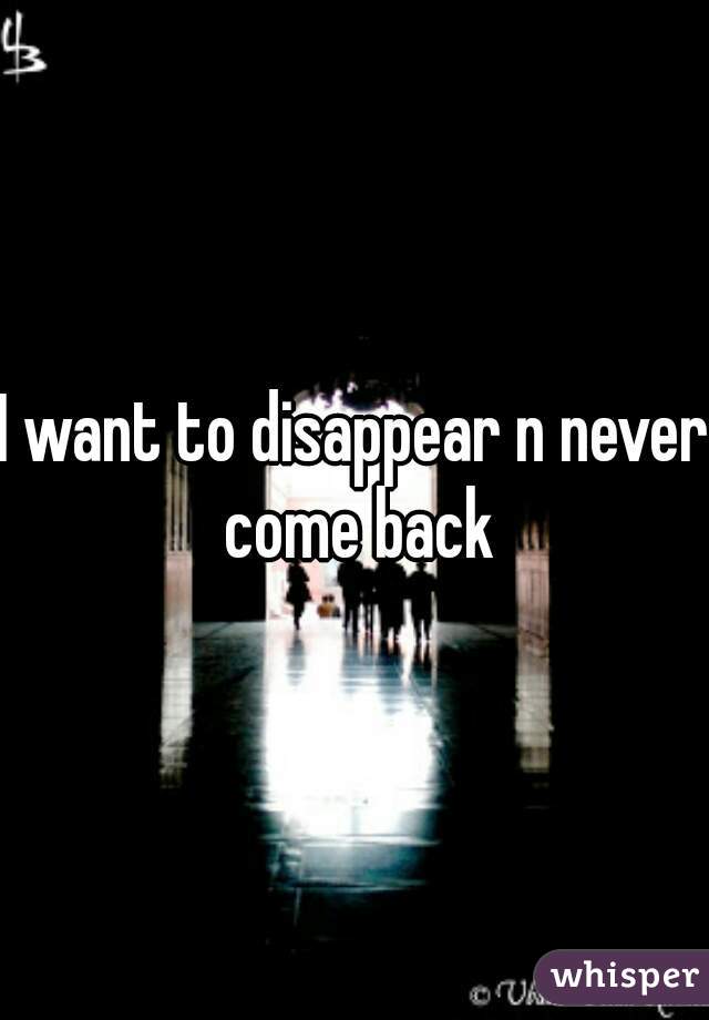 I want to disappear n never come back