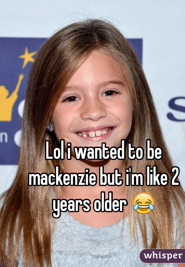 Lol i wanted to be mackenzie but i'm like 2 years older 😂