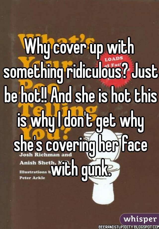 Why cover up with something ridiculous? Just be hot!! And she is hot this is why I don't get why she's covering her face with gunk.