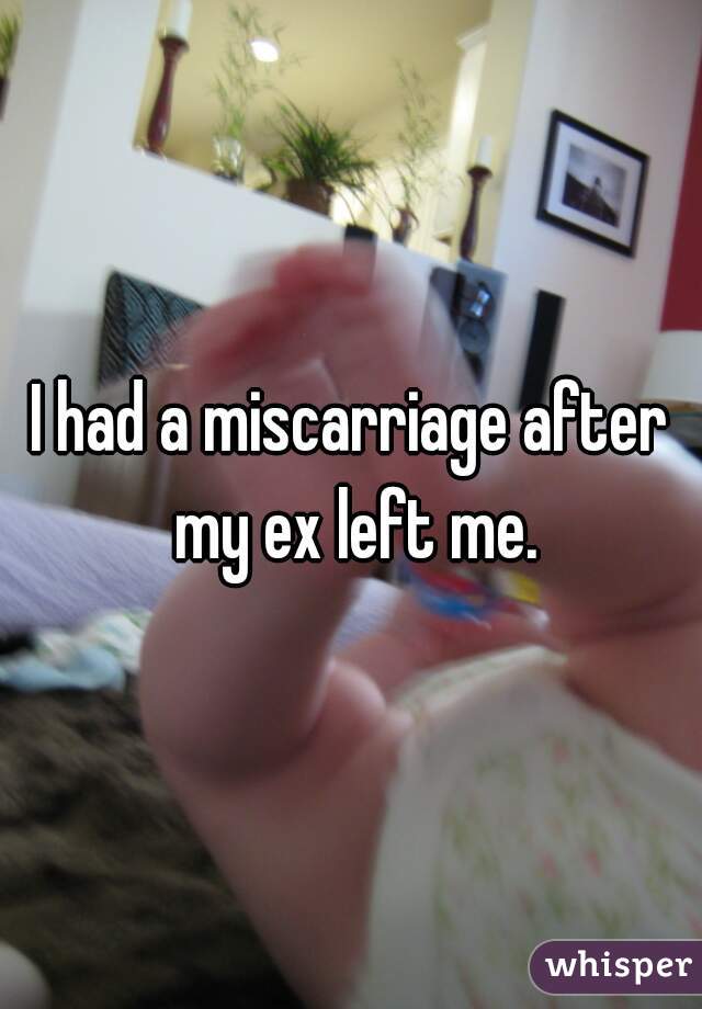 I had a miscarriage after my ex left me.