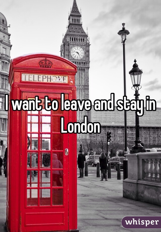 I want to leave and stay in London 