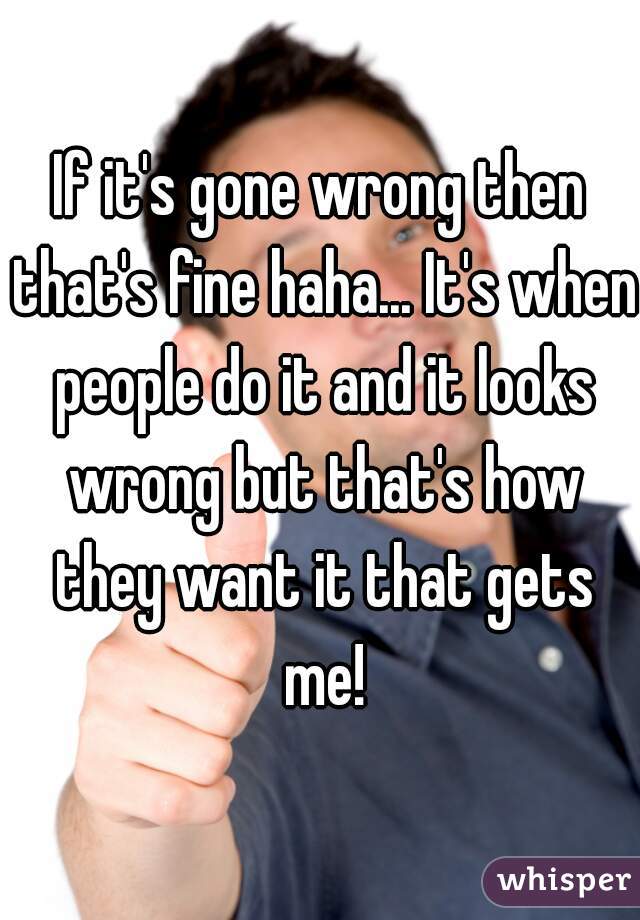 If it's gone wrong then that's fine haha... It's when people do it and it looks wrong but that's how they want it that gets me!