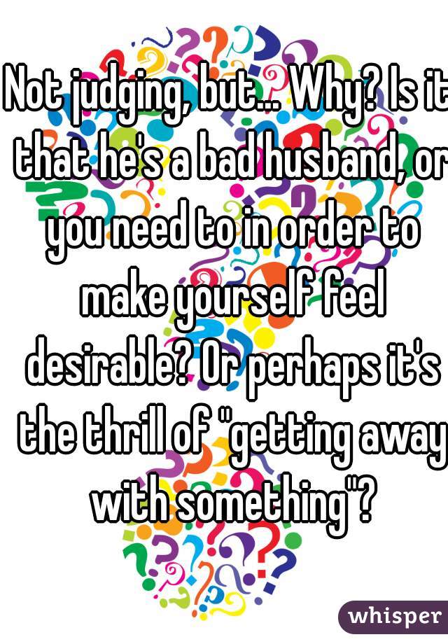 Not judging, but... Why? Is it that he's a bad husband, or you need to in order to make yourself feel desirable? Or perhaps it's the thrill of "getting away with something"?