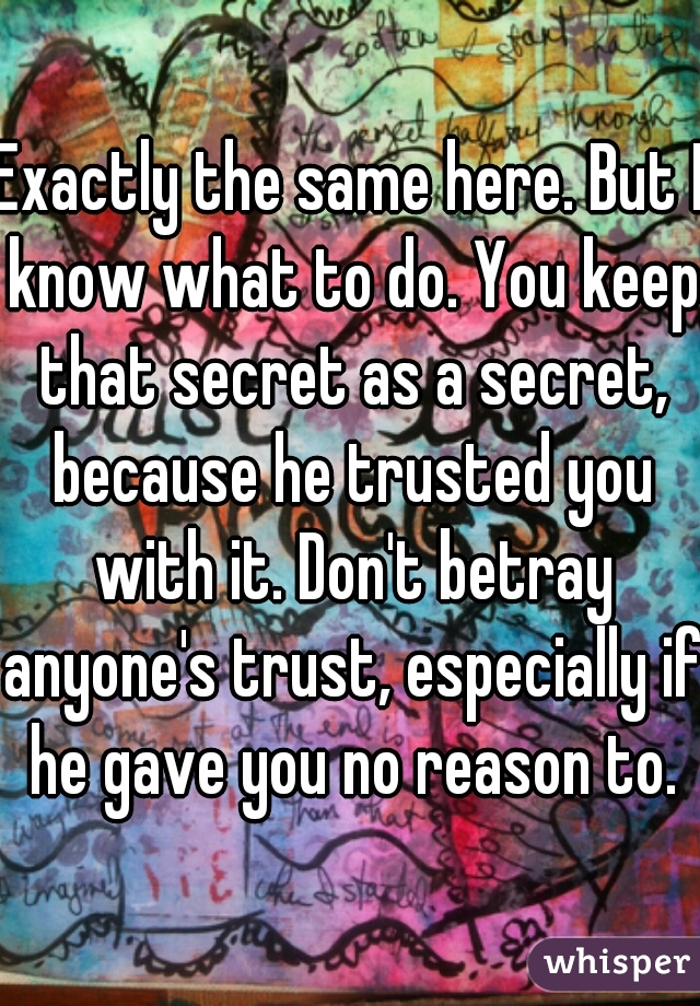 Exactly the same here. But I know what to do. You keep that secret as a secret, because he trusted you with it. Don't betray anyone's trust, especially if he gave you no reason to.