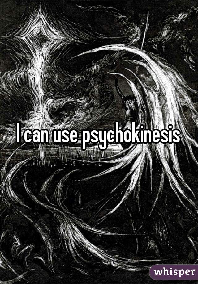 I can use psychokinesis