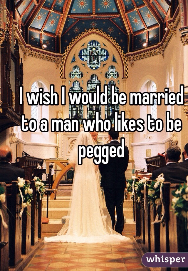 I wish I would be married to a man who likes to be pegged