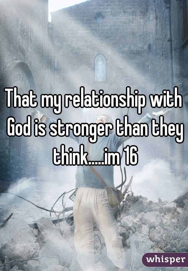 That my relationship with God is stronger than they think.....im 16