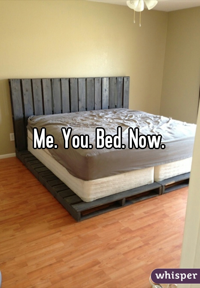 Me. You. Bed. Now.