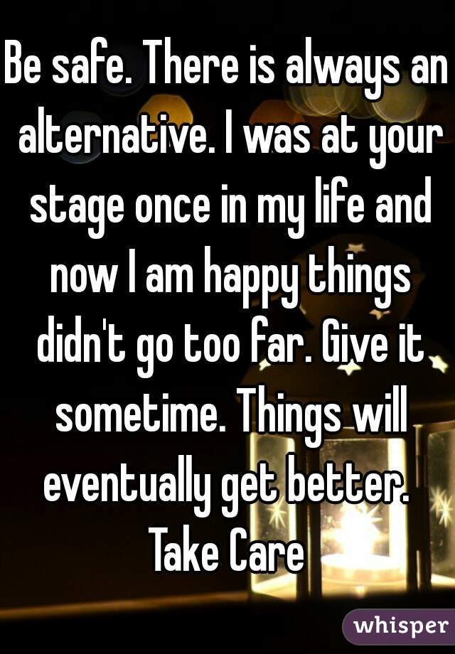 Be safe. There is always an alternative. I was at your stage once in my life and now I am happy things didn't go too far. Give it sometime. Things will eventually get better. 
Take Care