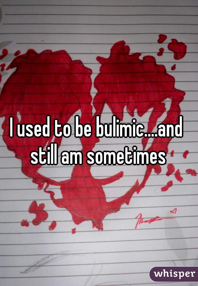 I used to be bulimic....and still am sometimes