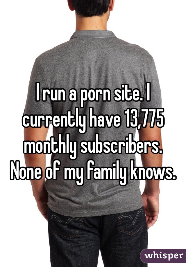  I run a porn site. I currently have 13,775 monthly subscribers.
None of my family knows.