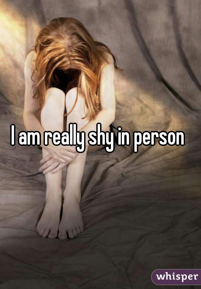 I am really shy in person 