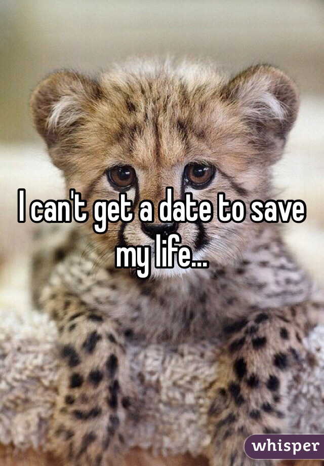 I can't get a date to save my life...