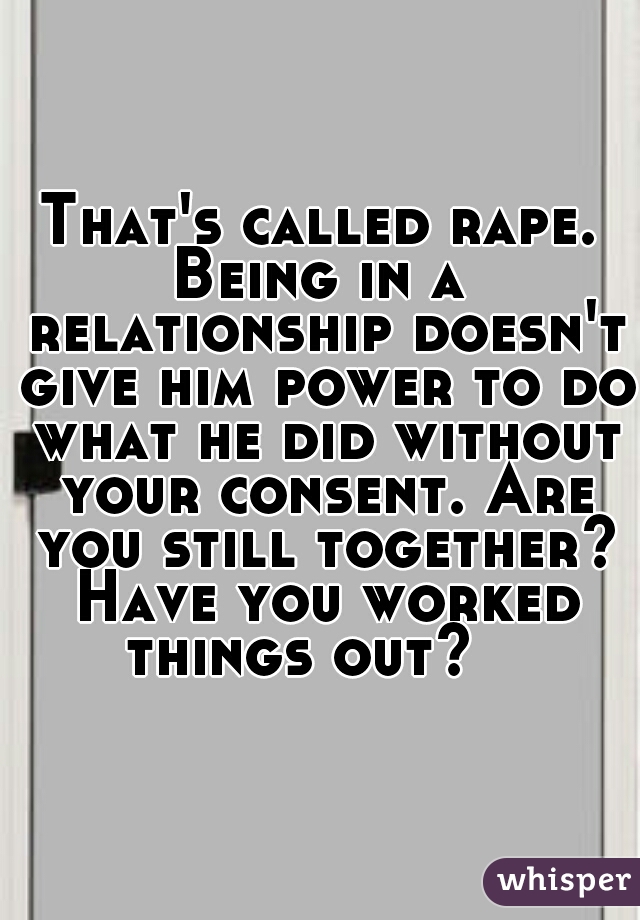 That's called rape. Being in a  relationship doesn't give him power to do what he did without your consent. Are you still together? Have you worked things out?   