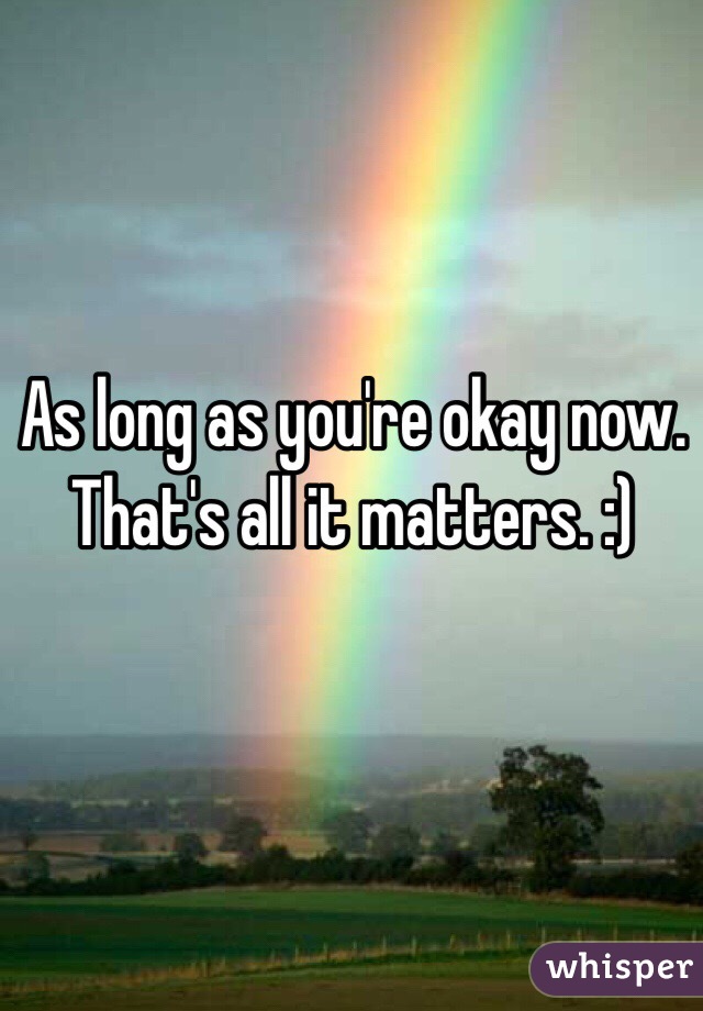 As long as you're okay now. That's all it matters. :)