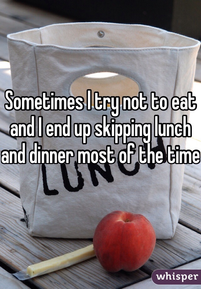 Sometimes I try not to eat and I end up skipping lunch and dinner most of the time