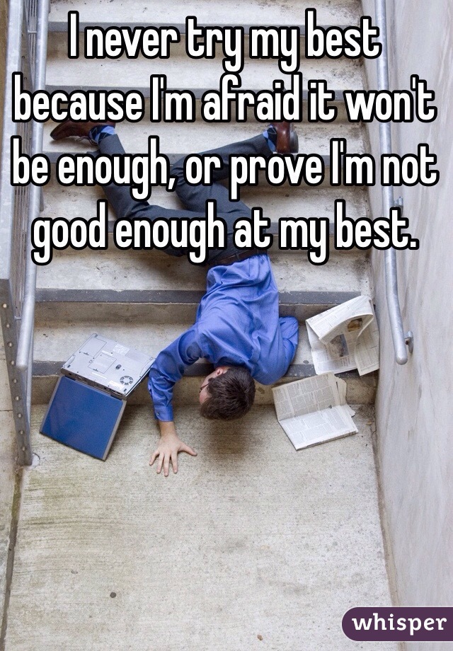 I never try my best because I'm afraid it won't be enough, or prove I'm not good enough at my best.