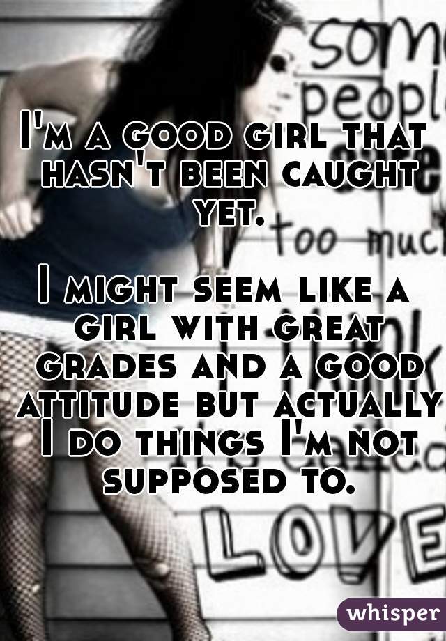 I'm a good girl that hasn't been caught yet.

I might seem like a girl with great grades and a good attitude but actually I do things I'm not supposed to.