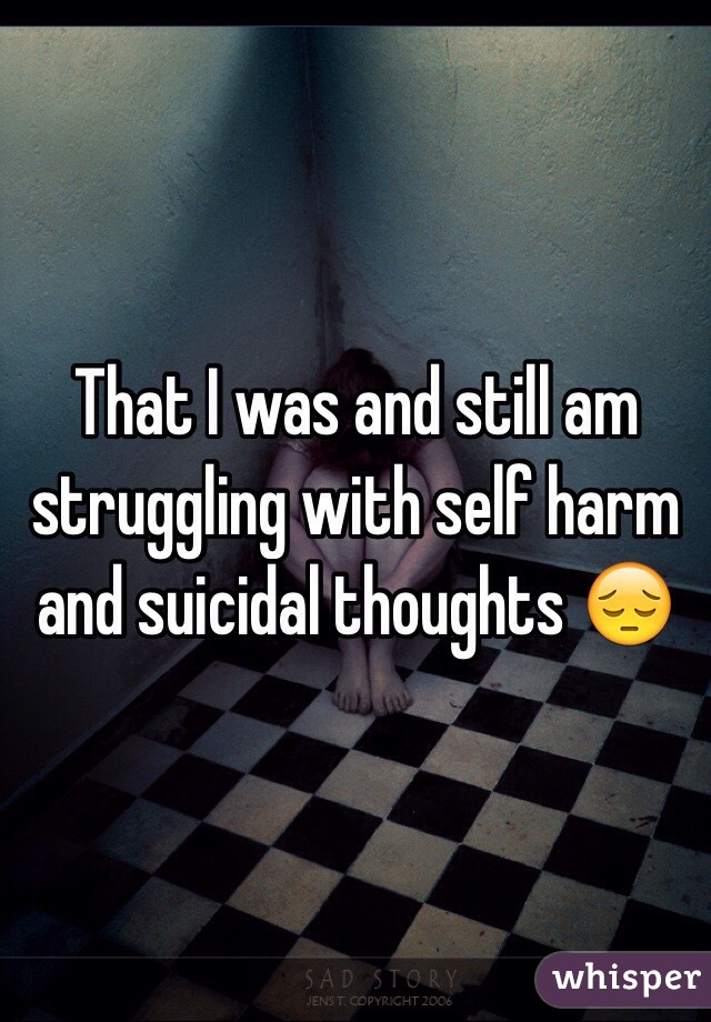 That I was and still am struggling with self harm and suicidal thoughts 😔