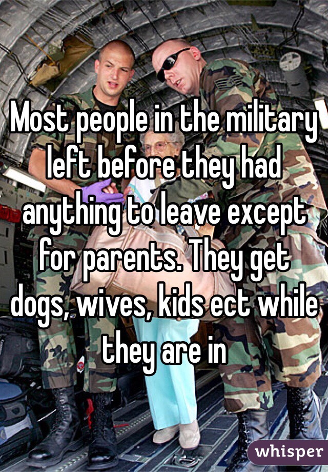 Most people in the military left before they had anything to leave except for parents. They get dogs, wives, kids ect while they are in 