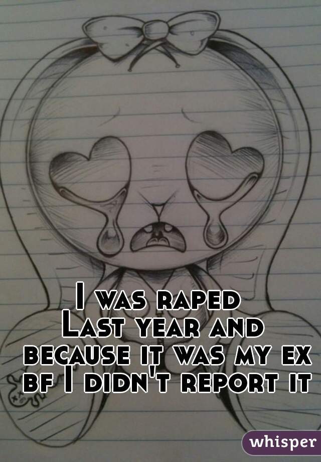 I was raped 
Last year and because it was my ex bf I didn't report it