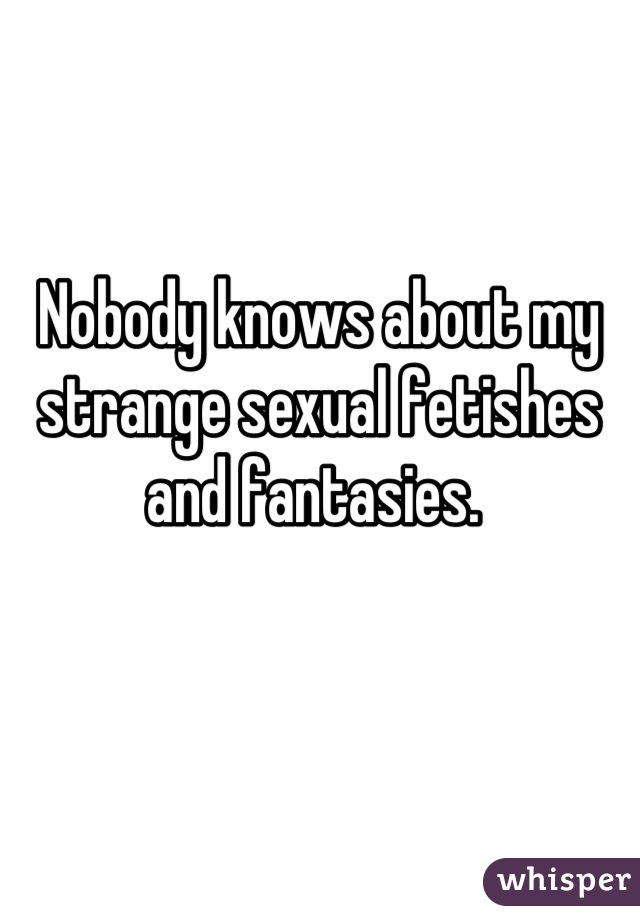 Nobody knows about my strange sexual fetishes and fantasies. 