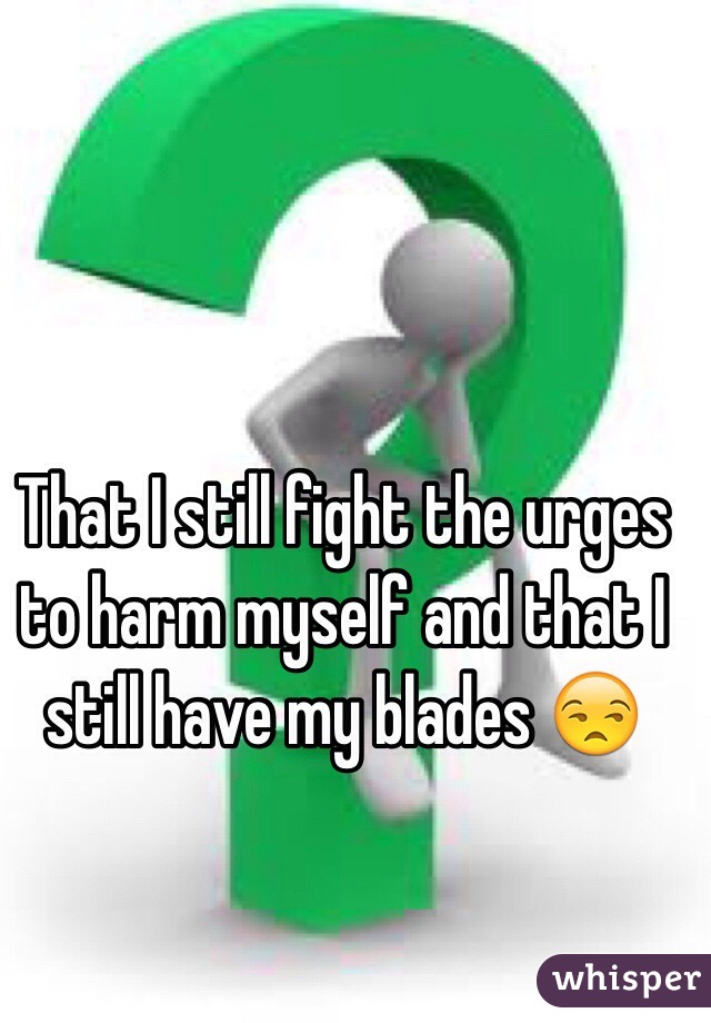 That I still fight the urges to harm myself and that I still have my blades 😒