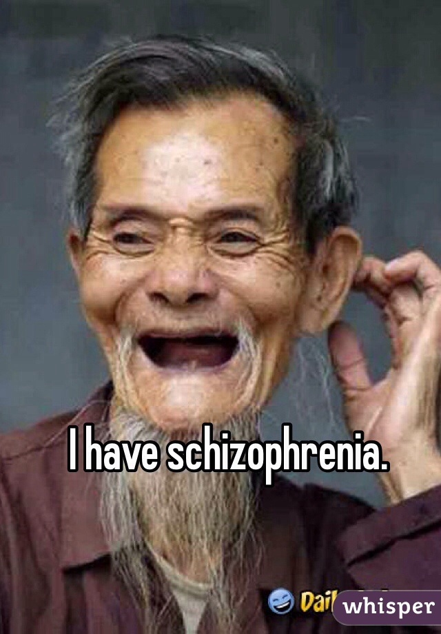 I have schizophrenia.