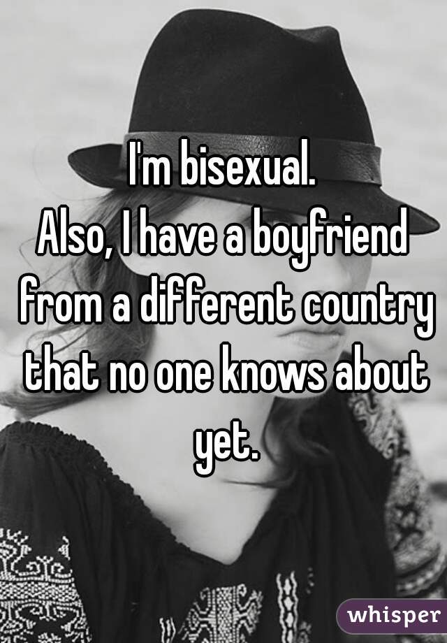 I'm bisexual.
Also, I have a boyfriend from a different country that no one knows about yet.