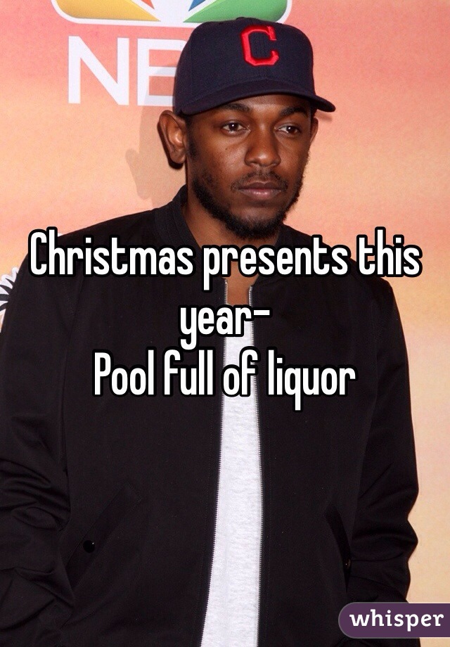 Christmas presents this year-
Pool full of liquor