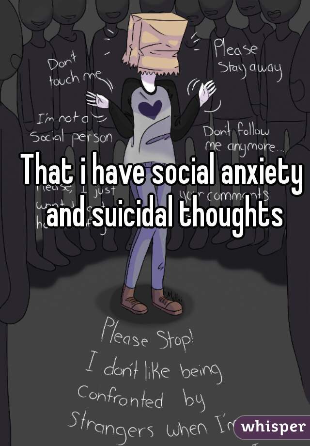 That i have social anxiety and suicidal thoughts