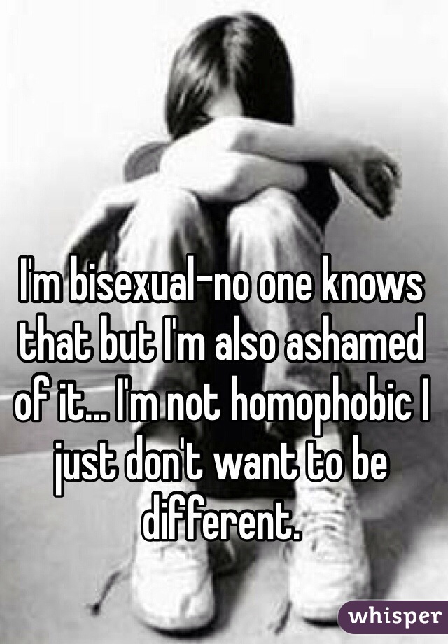 I'm bisexual-no one knows that but I'm also ashamed of it... I'm not homophobic I just don't want to be different.