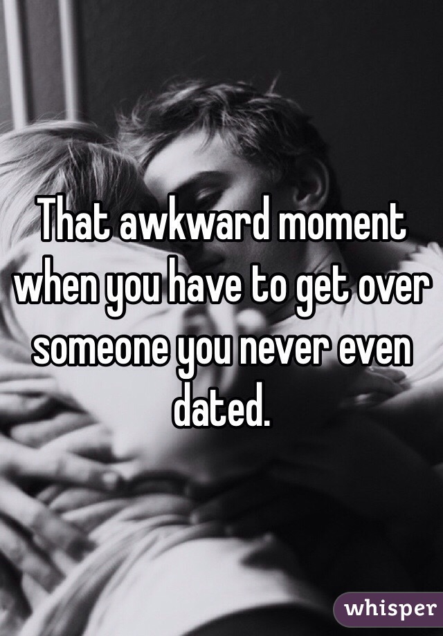 That awkward moment when you have to get over someone you never even dated.