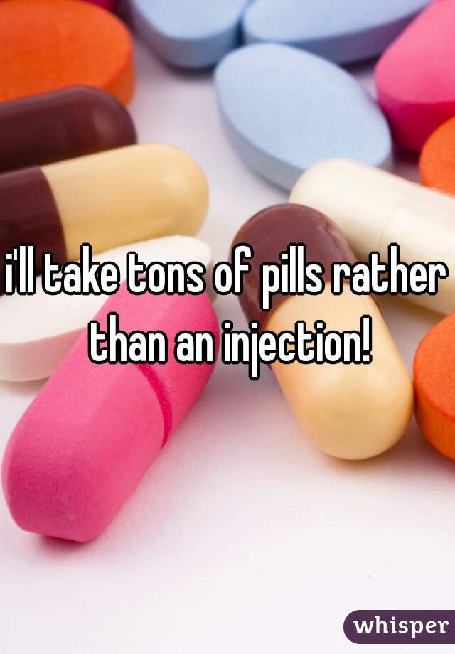 i'll take tons of pills rather than an injection!
