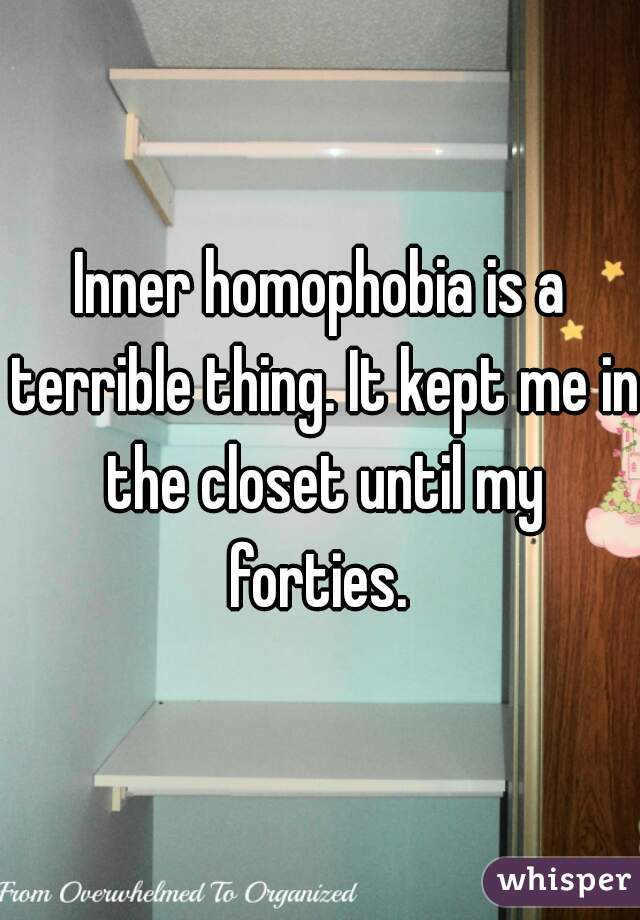 Inner homophobia is a terrible thing. It kept me in the closet until my forties. 