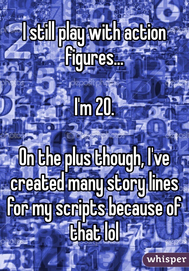 I still play with action figures...

I'm 20.

On the plus though, I've created many story lines for my scripts because of that lol