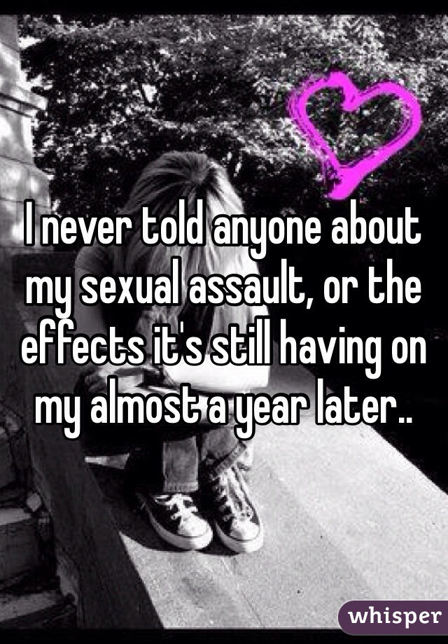 I never told anyone about my sexual assault, or the effects it's still having on my almost a year later..