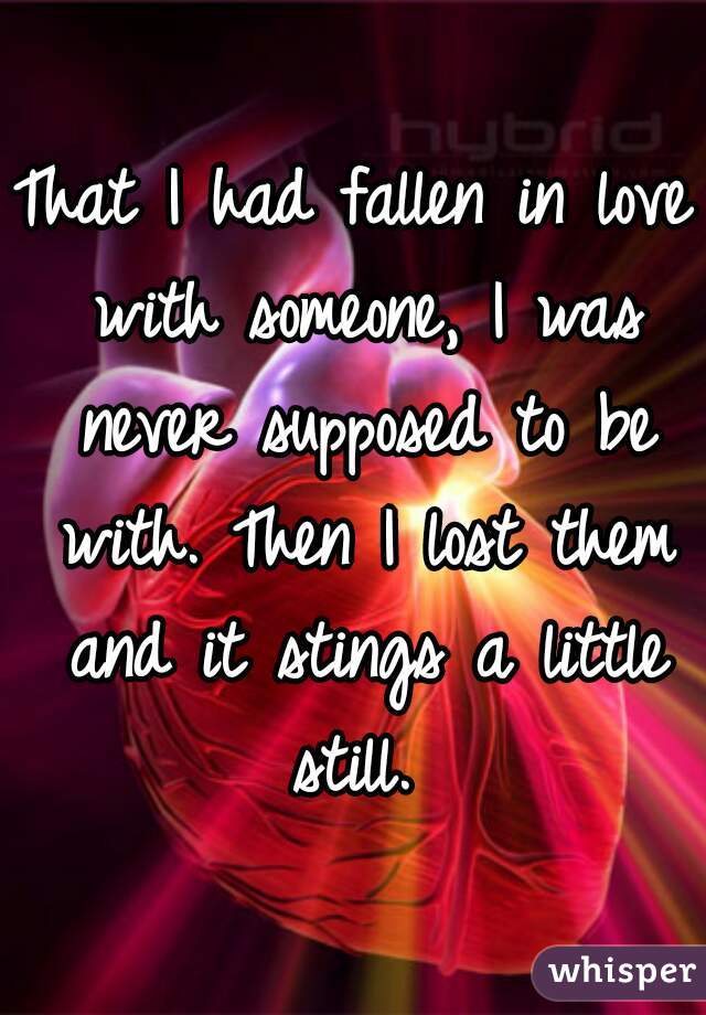 That I had fallen in love with someone, I was never supposed to be with. Then I lost them and it stings a little still. 