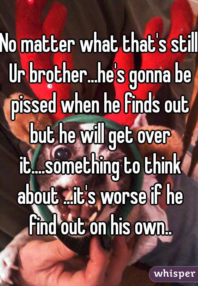 No matter what that's still Ur brother...he's gonna be pissed when he finds out but he will get over it....something to think about ...it's worse if he find out on his own..