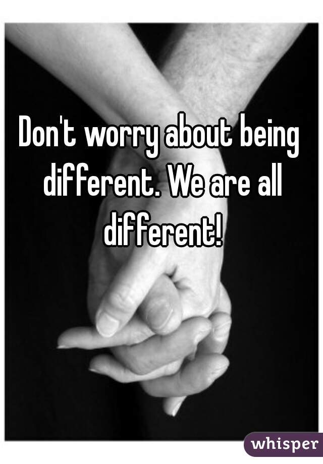 Don't worry about being different. We are all different!