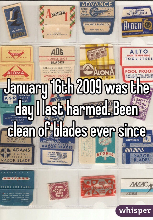 January 16th 2009 was the day I last harmed. Been clean of blades ever since 