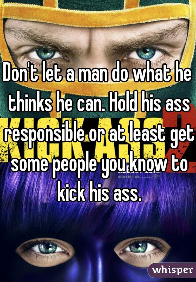 Don't let a man do what he thinks he can. Hold his ass responsible or at least get some people you know to kick his ass.